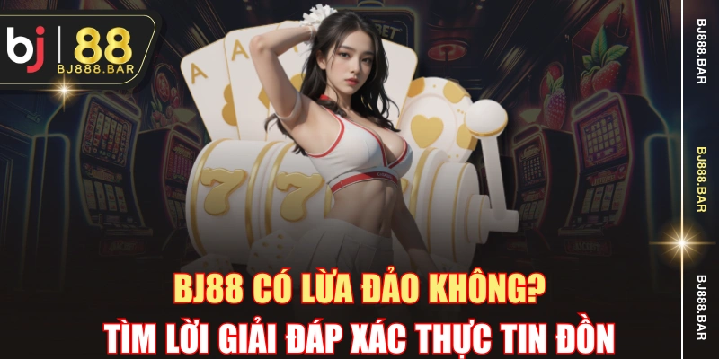 BJ88 Có Lừa Đảo Không? Tìm Lời Giải Đáp Xác Thực Tin Đồn