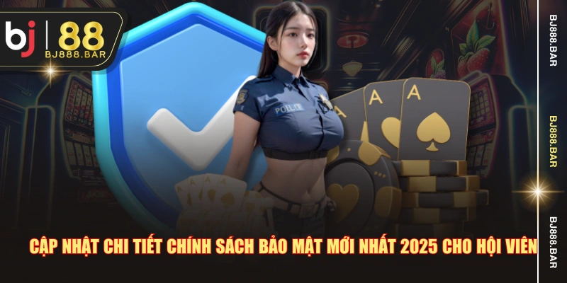 Cập nhật chi tiết chính sách bảo mật mới nhất 2025 cho hội viên