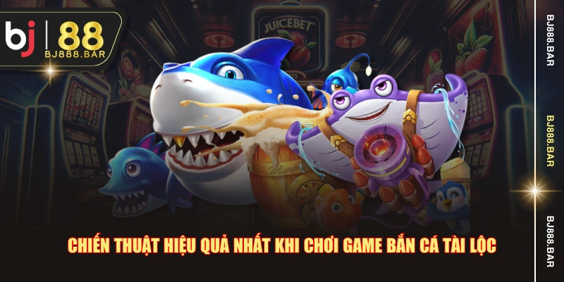 Chiến thuật hiệu quả nhất khi chơi game bắn cá tài lộc