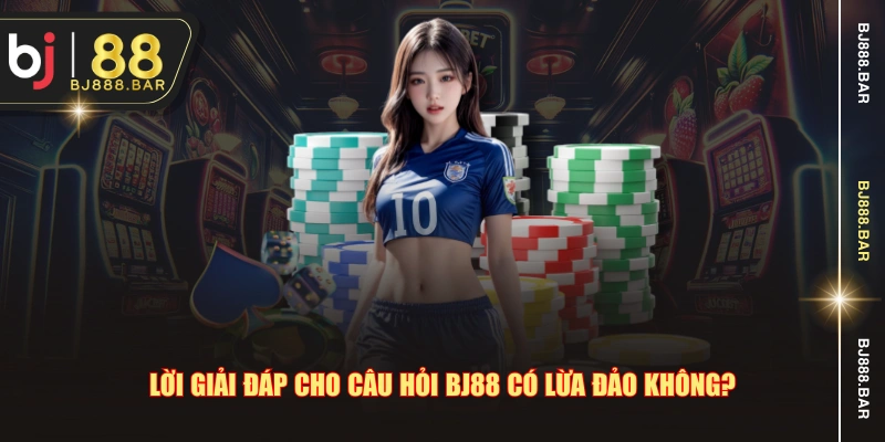 Lời giải đáp cho câu hỏi BJ88 có lừa đảo không?