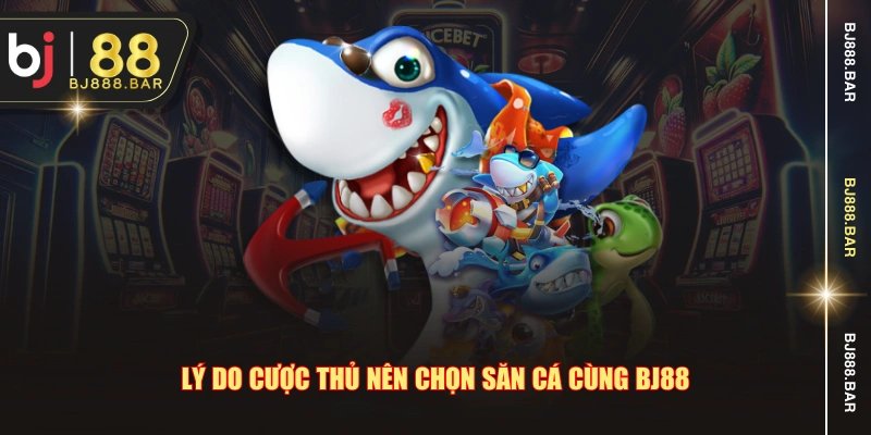 Lý do cược thủ nên chọn săn cá cùng BJ88