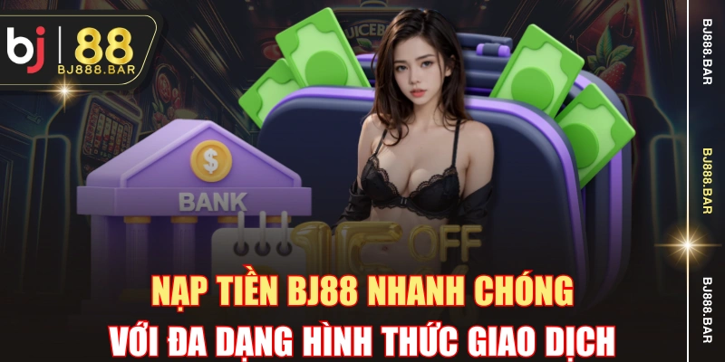 Nạp Tiền BJ88 Nhanh Chóng Với Đa Dạng Hình Thức Giao Dịch