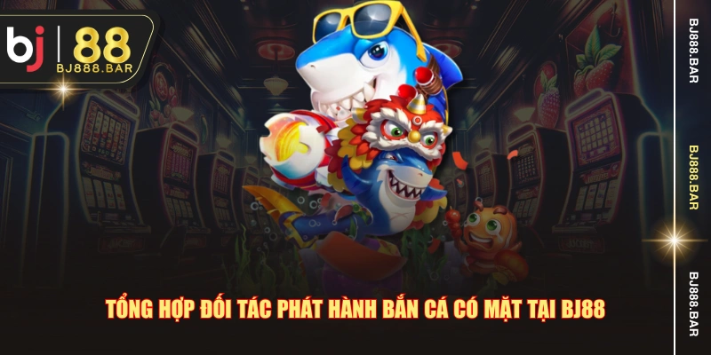 Tổng hợp đối tác phát hành bắn cá có mặt tại BJ88