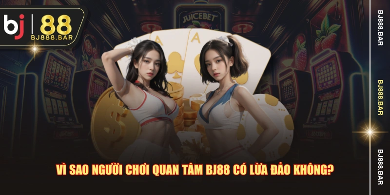 Vì sao người chơi quan tâm BJ88 có lừa đảo không?